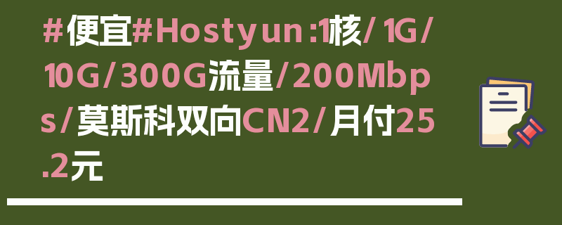 #便宜#Hostyun：1核/1G/10G/300G流量/200Mbps/莫斯科双向CN2/月付25.2元