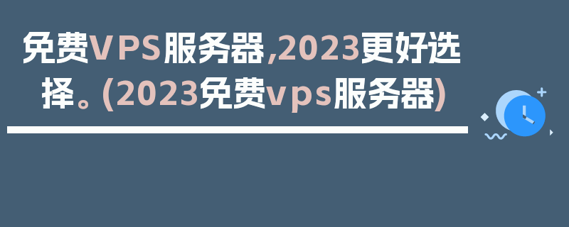 免费VPS服务器，2023更好选择。 (2023免费vps服务器)