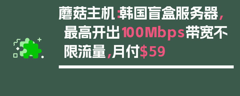 蘑菇主机：韩国盲盒服务器，最高开出100Mbps带宽不限流量，月付$59