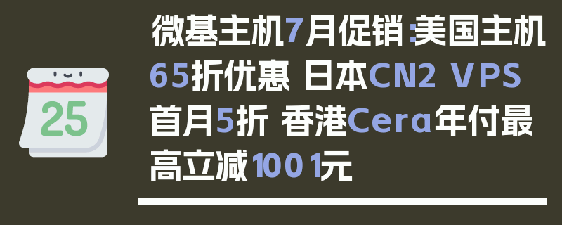 微基主机7月促销：美国主机65折优惠 日本CN2 VPS首月5折 香港Cera年付最高立减1001元