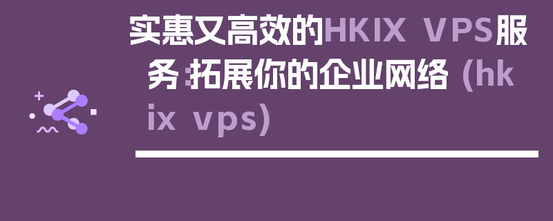 实惠又高效的HKIX VPS服务：拓展你的企业网络 (hkix vps)