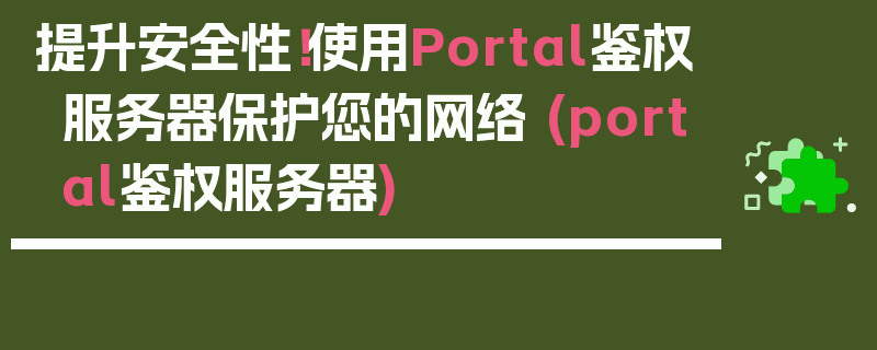 提升安全性！使用Portal鉴权服务器保护您的网络 (portal鉴权服务器)