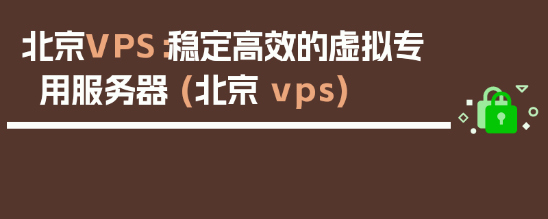 北京VPS：稳定高效的虚拟专用服务器 (北京 vps)