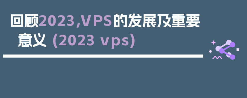 回顾2023，VPS的发展及重要意义 (2023 vps)