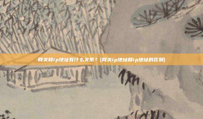 网关和ip地址有什么关系?(网关ip地址和ip地址的区别)