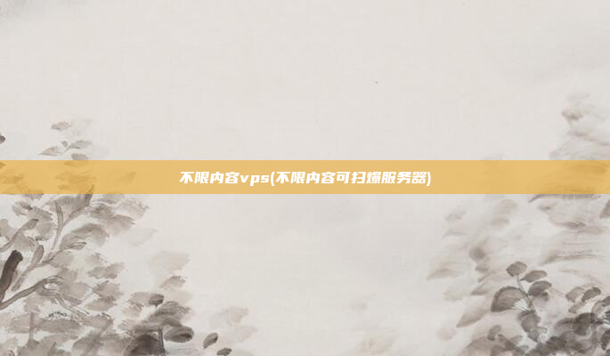 不限内容vps(不限内容可扫爆服务器)