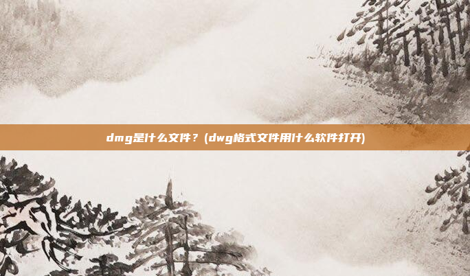 dmg是什么文件?(dwg格式文件用什么软件打开)