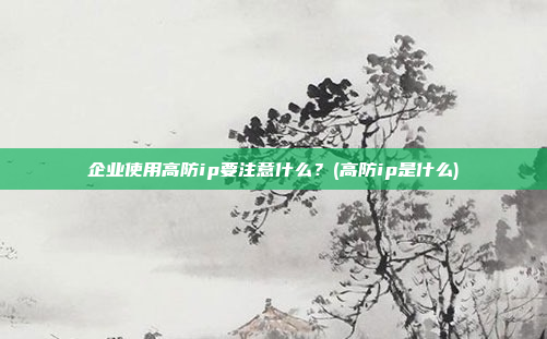 企业使用高防ip要注意什么?(高防ip是什么)