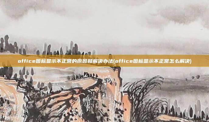office图标显示不正常的原因和解决办法(office图标显示不正常怎么解决)