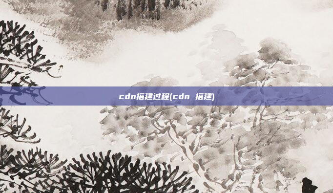 cdn搭建过程(cdn 搭建)