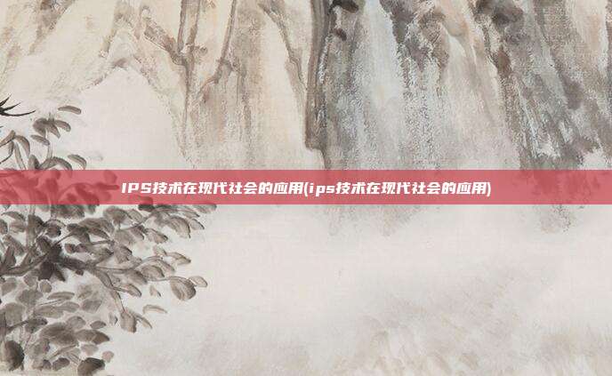 IPS技术在现代社会的应用(ips技术在现代社会的应用)