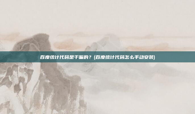 百度统计代码是干嘛的?(百度统计代码怎么手动安装)