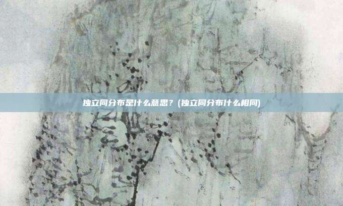 独立同分布是什么意思?(独立同分布什么相同)