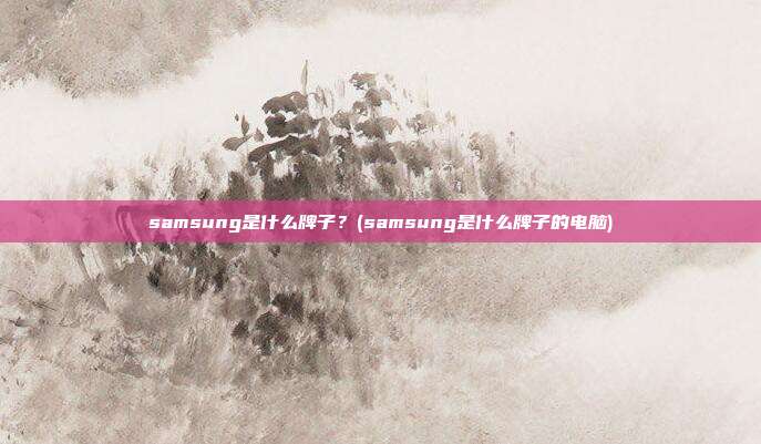 samsung是什么牌子?(samsung是什么牌子的电脑)