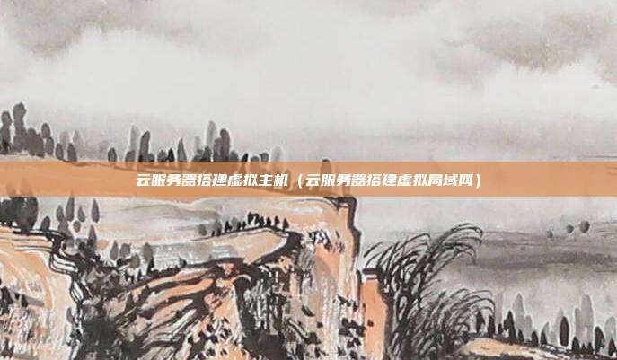 云服务器搭建虚拟主机（云服务器搭建虚拟局域网）
