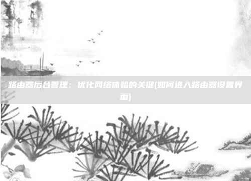 路由器后台管理:优化网络体验的关键(如何进入路由器设置界面)