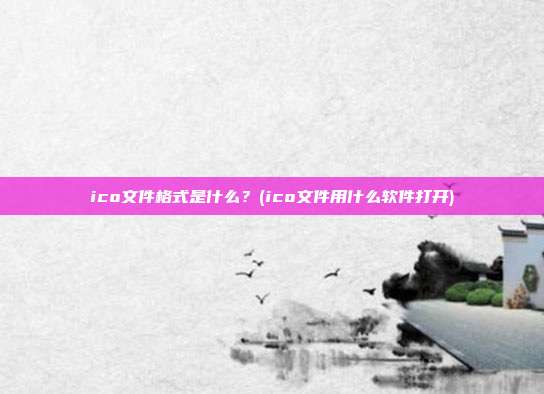 ico文件格式是什么？(ico文件用什么软件打开)