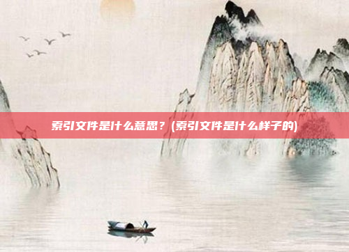 索引文件是什么意思?(索引文件是什么样子的)