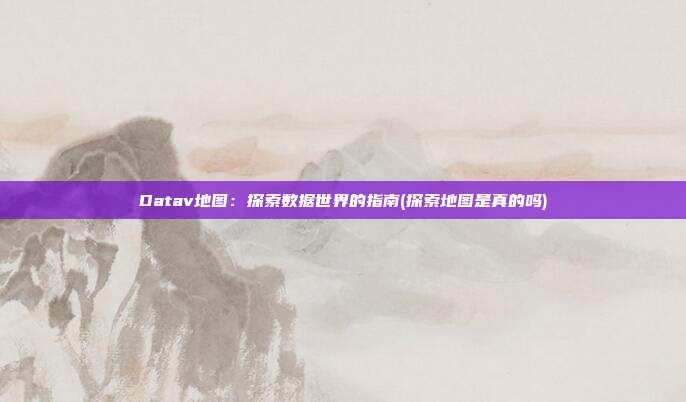 Datav地图:探索数据世界的指南(探索地图是真的吗)