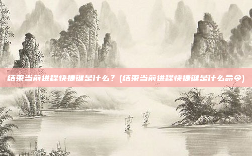 结束当前进程快捷键是什么?(结束当前进程快捷键是什么命令)