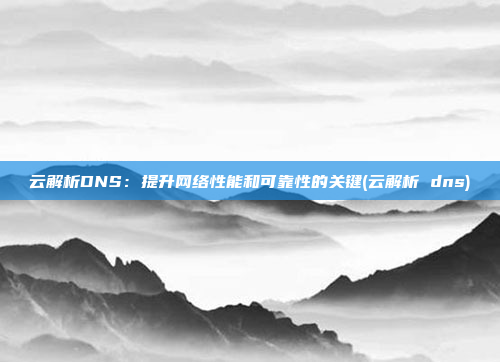 云解析DNS:提升网络性能和可靠性的关键(云解析 dns)