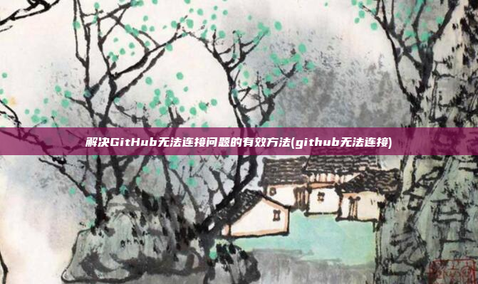 解决GitHub无法连接问题的有效方法(github无法连接)