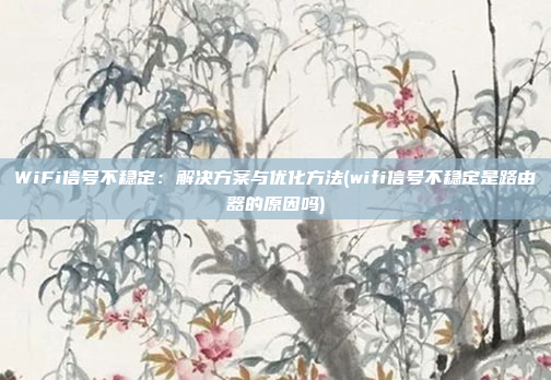 WiFi信号不稳定:解决方案与优化方法(wifi信号不稳定是路由器的原因吗)