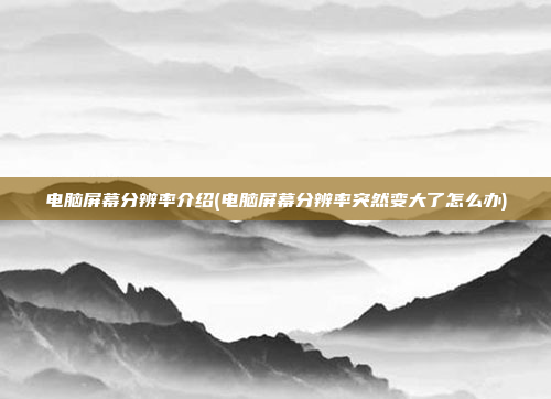 电脑屏幕分辨率介绍(电脑屏幕分辨率突然变大了怎么办)