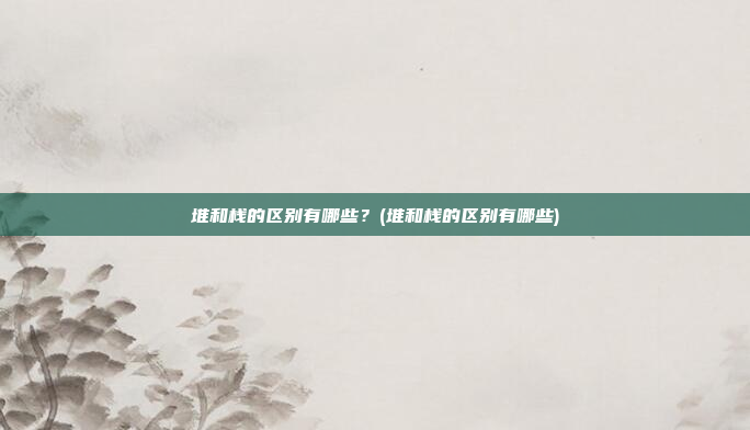 堆和栈的区别有哪些?(堆和栈的区别有哪些)