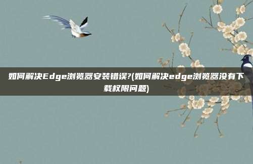 如何解决Edge浏览器安装错误?(如何解决edge浏览器没有下载权限问题)