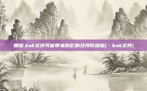 删除.bak文件可能带来的影响及预防措施(·bak文件)