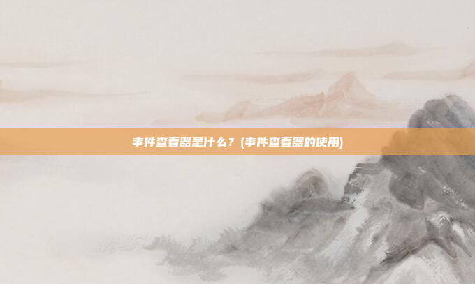 事件查看器是什么?(事件查看器的使用)