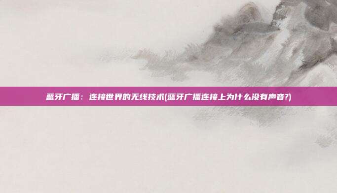蓝牙广播:连接世界的无线技术(蓝牙广播连接上为什么没有声音?)