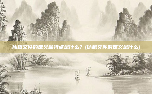 休眠文件的定义和特点是什么?(休眠文件的定义是什么)