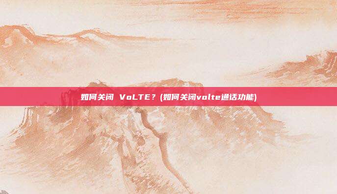 如何关闭 VoLTE?(如何关闭volte通话功能)