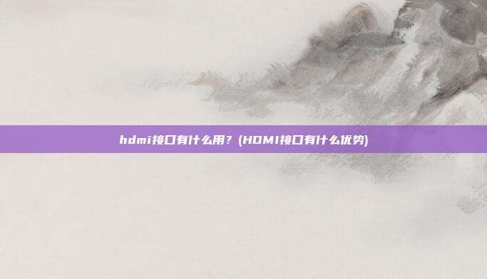 hdmi接口有什么用？(HDMI接口有什么优势)
