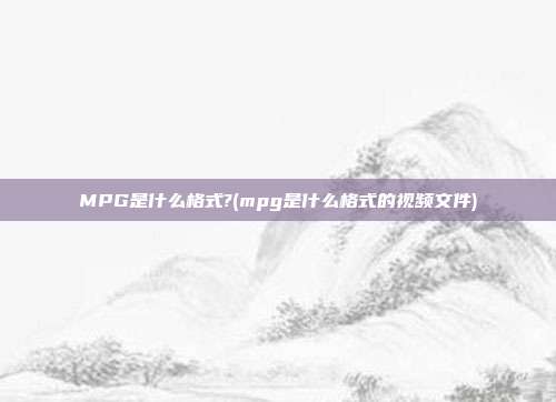 MPG是什么格式?(mpg是什么格式的视频文件)