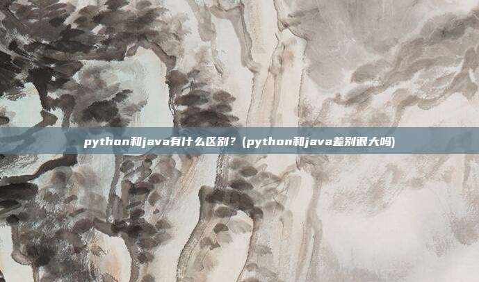 python和java有什么区别?(python和java差别很大吗)