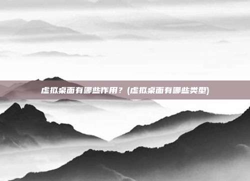 虚拟桌面有哪些作用?(虚拟桌面有哪些类型)