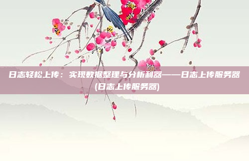日志轻松上传:实现数据整理与分析利器——日志上传服务器 (日志上传服务器)