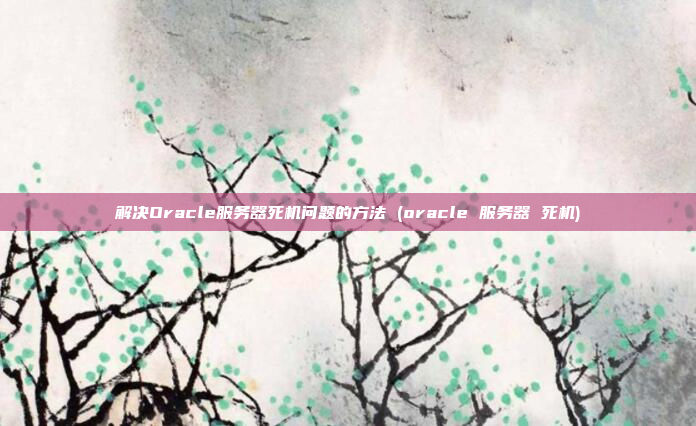解决Oracle服务器死机问题的方法 (oracle 服务器 死机)