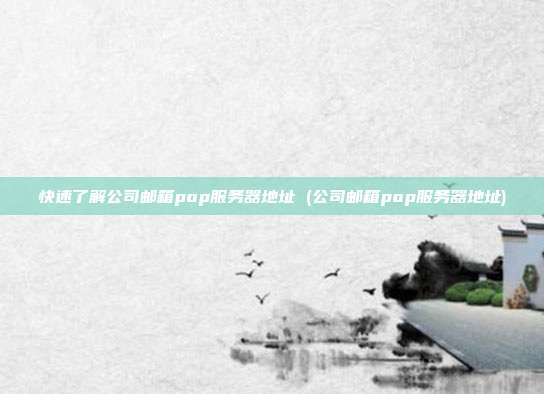 快速了解公司邮箱pop服务器地址 (公司邮箱pop服务器地址)