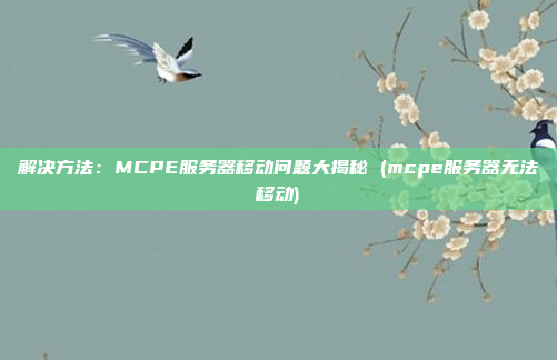 解决方法:MCPE服务器移动问题大揭秘 (mcpe服务器无法移动)