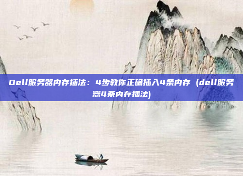 Dell服务器内存插法:4步教你正确插入4条内存 (dell服务器4条内存插法)