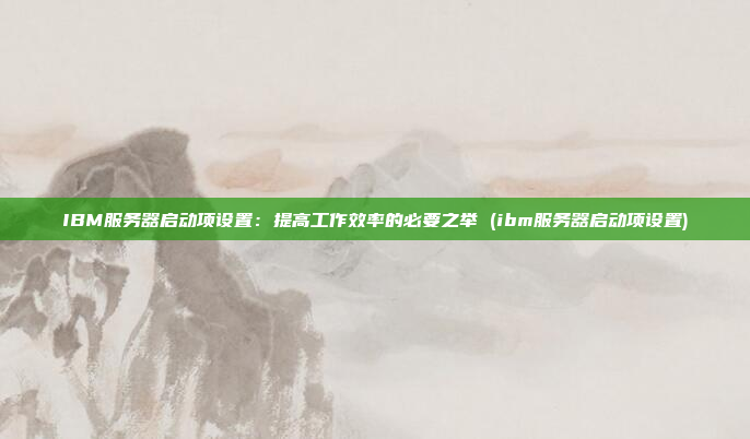 IBM服务器启动项设置:提高工作效率的必要之举 (ibm服务器启动项设置)
