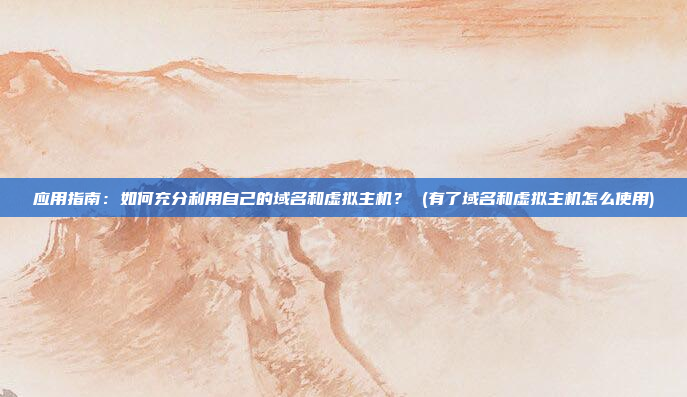 应用指南:如何充分利用自己的域名和虚拟主机? (有了域名和虚拟主机怎么使用)
