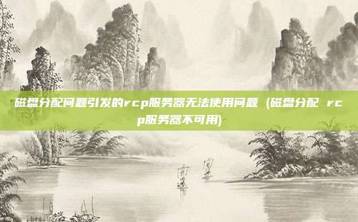 磁盘分配问题引发的rcp服务器无法使用问题 (磁盘分配 rcp服务器不可用)