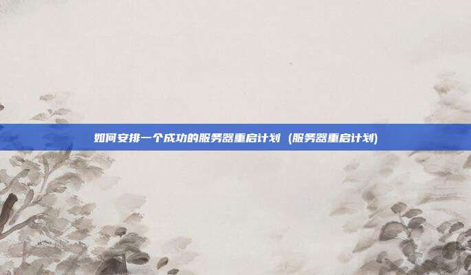如何安排一个成功的服务器重启计划 (服务器重启计划)