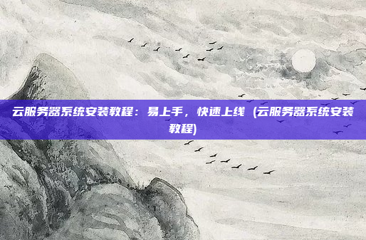 云服务器系统安装教程:易上手,快速上线 (云服务器系统安装教程)