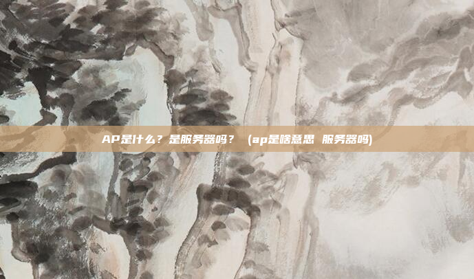 AP是什么?是服务器吗? (ap是啥意思 服务器吗)